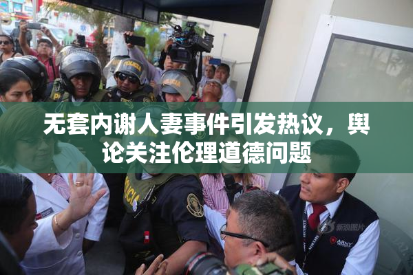 无套内谢人妻事件引发热议，舆论关注伦理道德问题