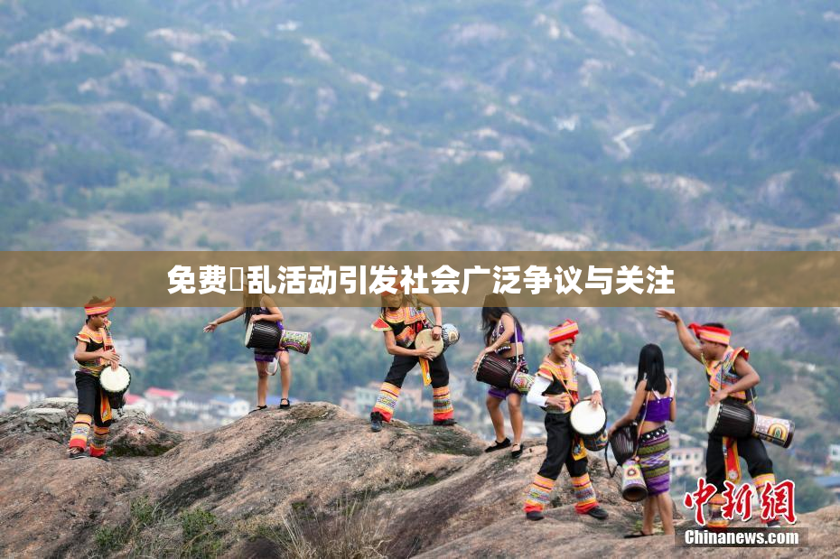 免费婬乱活动引发社会广泛争议与关注