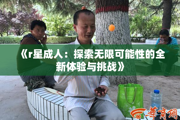 《r星成人：探索无限可能性的全新体验与挑战》