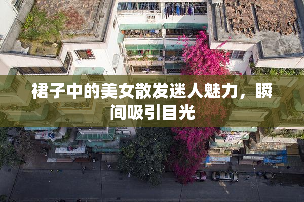 裙子中的美女散发迷人魅力，瞬间吸引目光