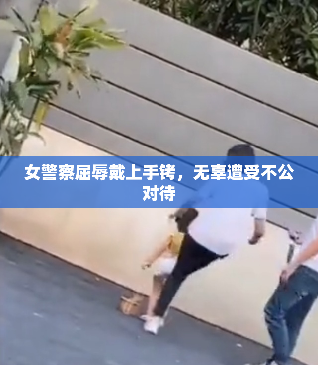 女警察屈辱戴上手铐，无辜遭受不公对待