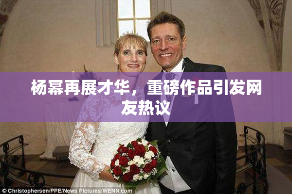 杨幂再展才华，重磅作品引发网友热议