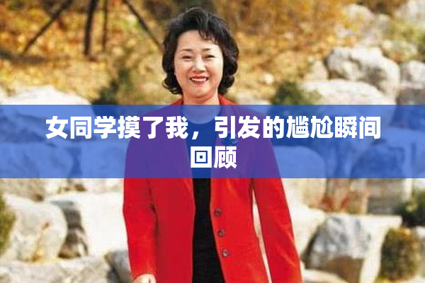 女同学摸了我，引发的尴尬瞬间回顾