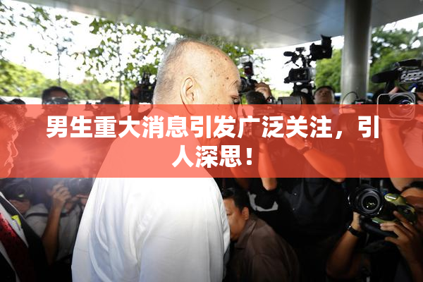 男生重大消息引发广泛关注，引人深思！