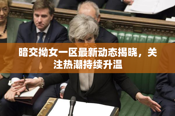 暗交拗女一区最新动态揭晓，关注热潮持续升温