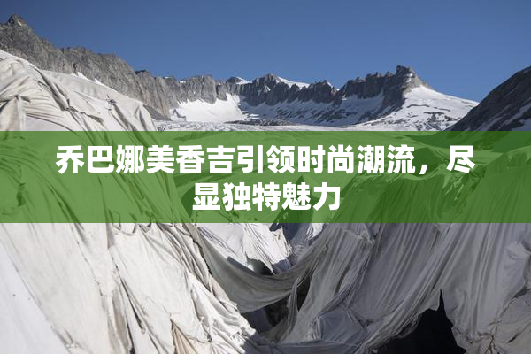 乔巴娜美香吉引领时尚潮流，尽显独特魅力