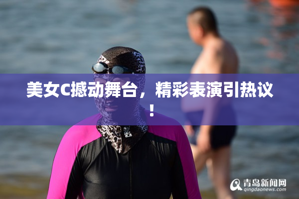 美女C撼动舞台，精彩表演引热议！