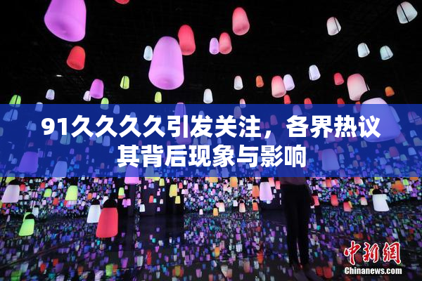 91久久久久引发关注，各界热议其背后现象与影响