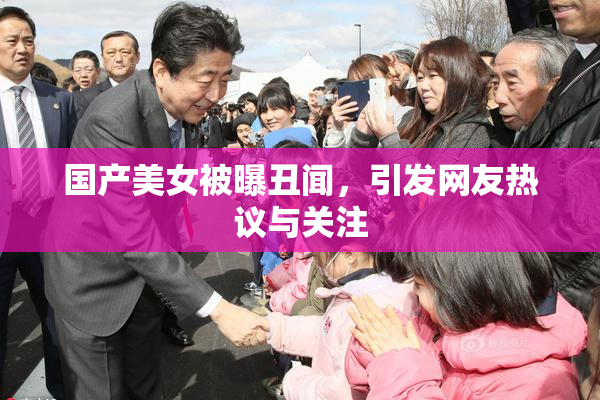 国产美女被曝丑闻，引发网友热议与关注