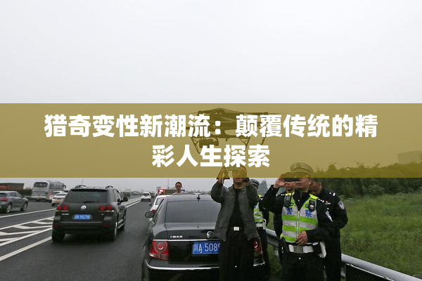 猎奇变性新潮流：颠覆传统的精彩人生探索
