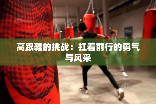 高跟鞋的挑战：扛着前行的勇气与风采