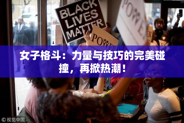 女子格斗：力量与技巧的完美碰撞，再掀热潮！
