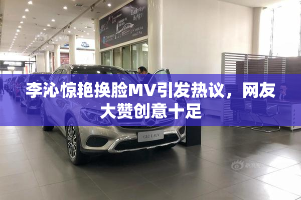 李沁惊艳换脸MV引发热议，网友大赞创意十足