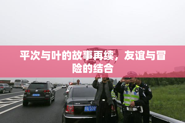 平次与叶的故事再续，友谊与冒险的结合
