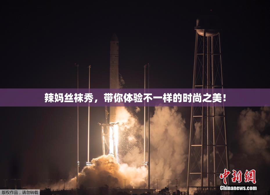 辣妈丝袜秀，带你体验不一样的时尚之美！