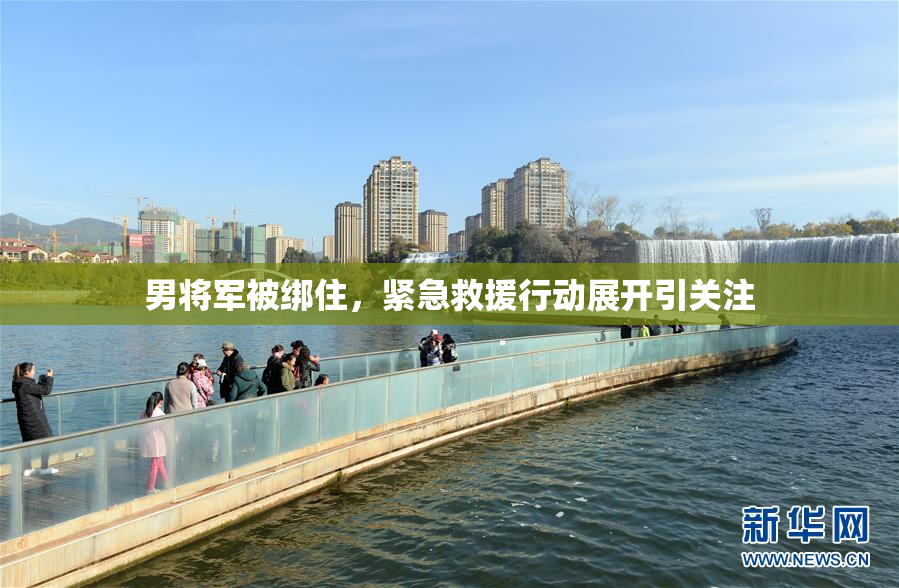 男将军被绑住，紧急救援行动展开引关注