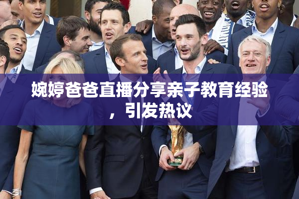 婉婷爸爸直播分享亲子教育经验，引发热议
