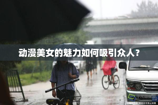 动漫美女的魅力如何吸引众人？
