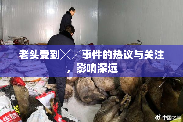 老头受到╳╳事件的热议与关注，影响深远