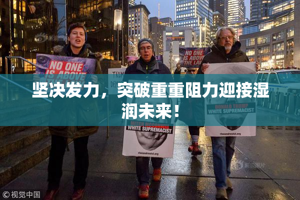 坚决发力，突破重重阻力迎接湿润未来！