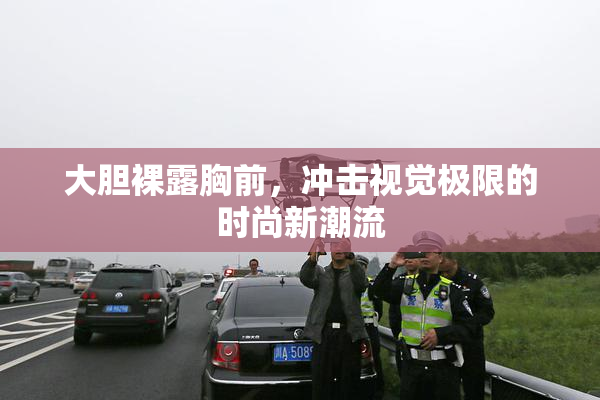 大胆裸露胸前，冲击视觉极限的时尚新潮流