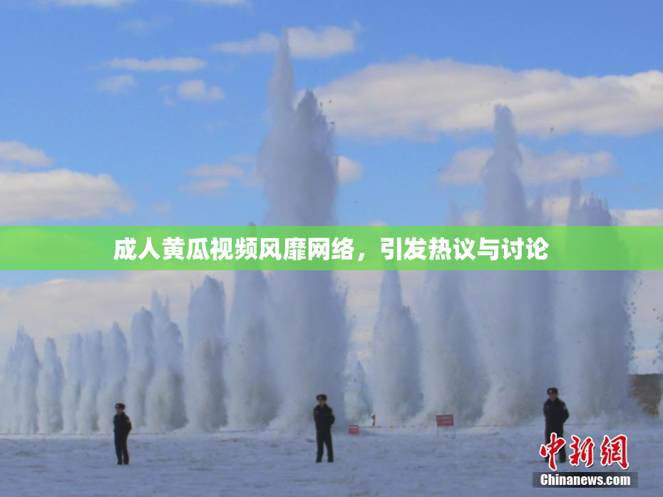 成人黄瓜视频风靡网络，引发热议与讨论