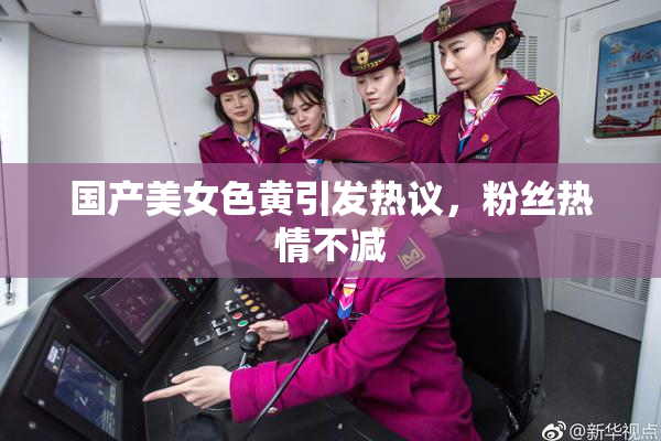 国产美女色黄引发热议，粉丝热情不减