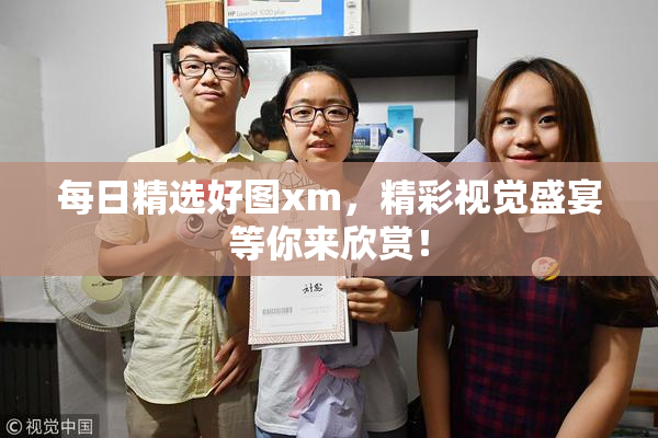 每日精选好图xm，精彩视觉盛宴等你来欣赏！