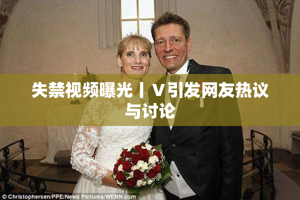 失禁视频曝光丨Ⅴ引发网友热议与讨论