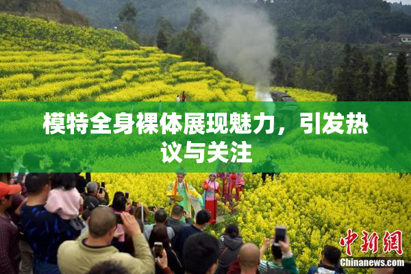 模特全身裸体展现魅力，引发热议与关注