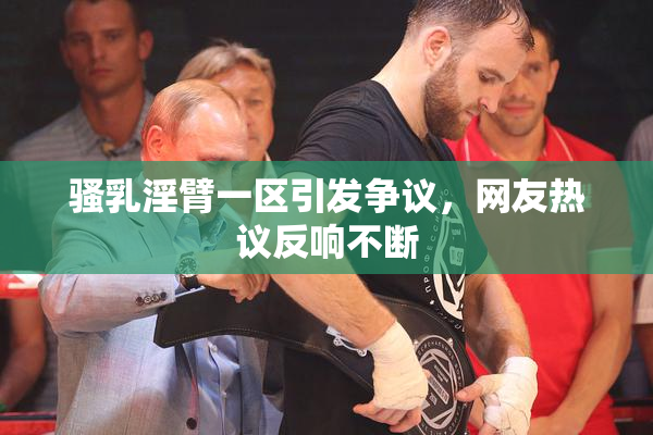 骚乳淫臂一区引发争议，网友热议反响不断