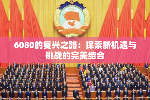 6080的复兴之路：探索新机遇与挑战的完美结合
