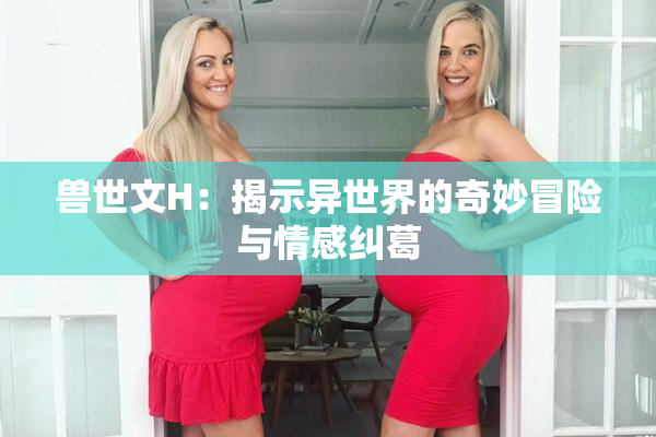 兽世文H：揭示异世界的奇妙冒险与情感纠葛