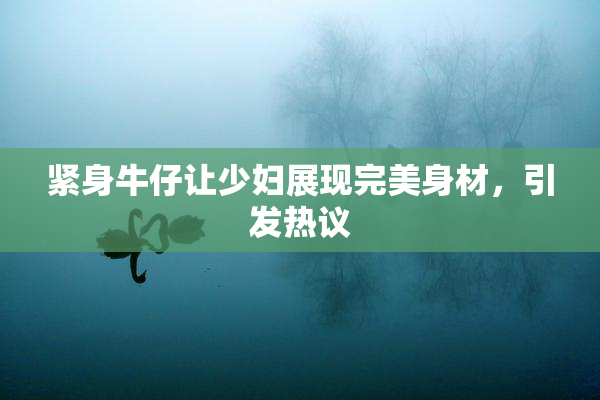 紧身牛仔让少妇展现完美身材，引发热议