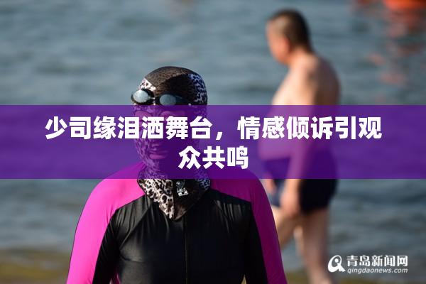 少司缘泪洒舞台，情感倾诉引观众共鸣