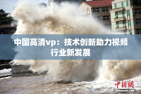 中国高清vp：技术创新助力视频行业新发展