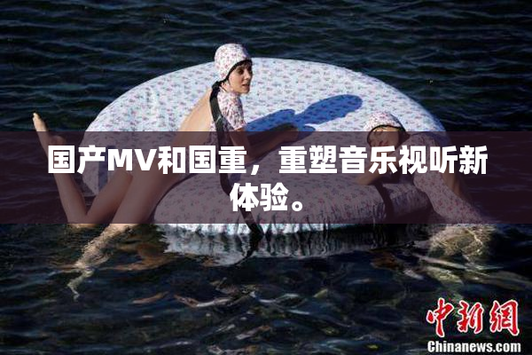国产MV和国重，重塑音乐视听新体验。