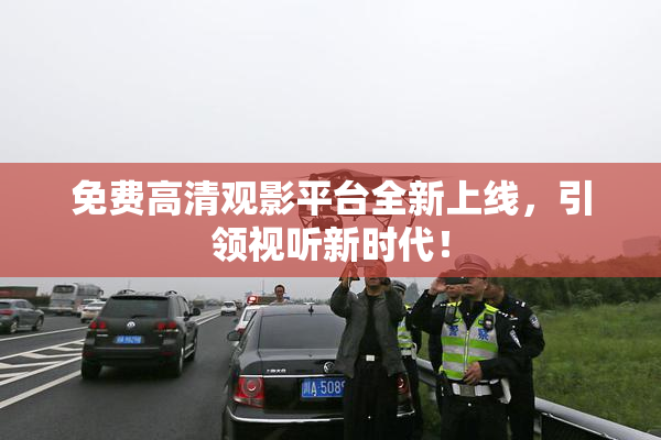 免费高清观影平台全新上线，引领视听新时代！