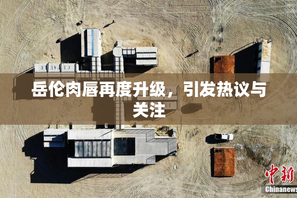 岳伦肉唇再度升级，引发热议与关注