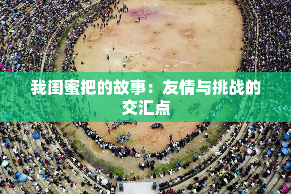 我闺蜜把的故事：友情与挑战的交汇点