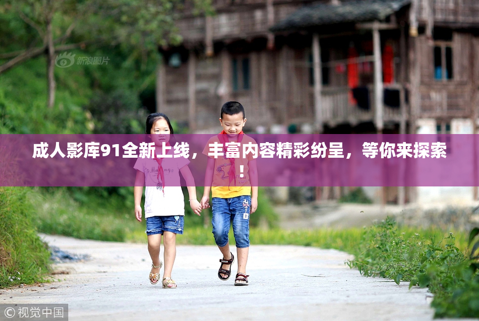 成人影库91全新上线，丰富内容精彩纷呈，等你来探索！