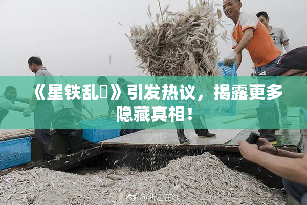 《星铁乱婬》引发热议，揭露更多隐藏真相！