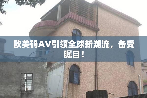 欧美码AV引领全球新潮流，备受瞩目！