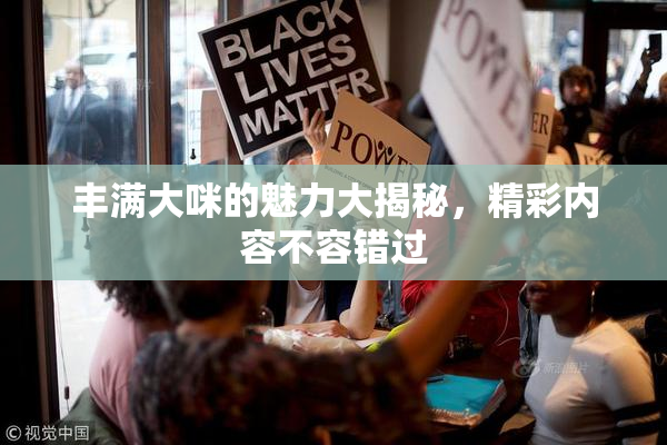 丰满大咪的魅力大揭秘，精彩内容不容错过