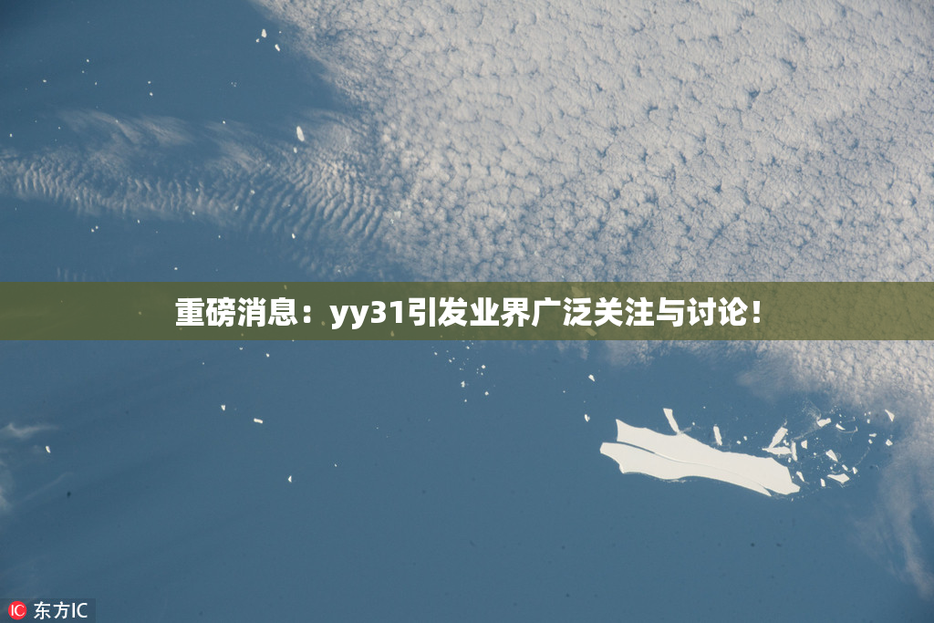 重磅消息：yy31引发业界广泛关注与讨论！