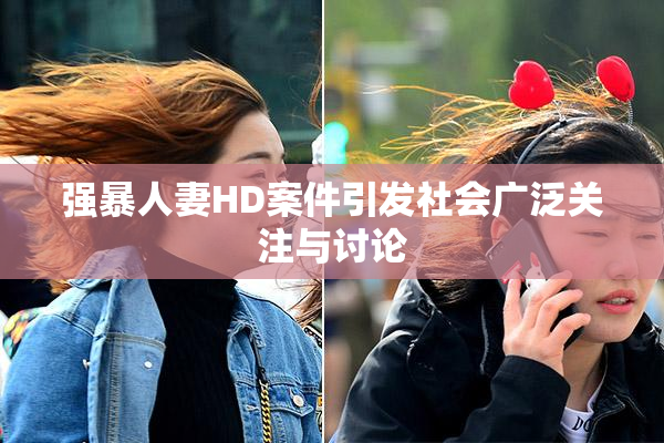 强暴人妻HD案件引发社会广泛关注与讨论