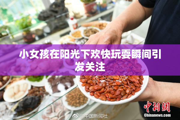 小女孩在阳光下欢快玩耍瞬间引发关注