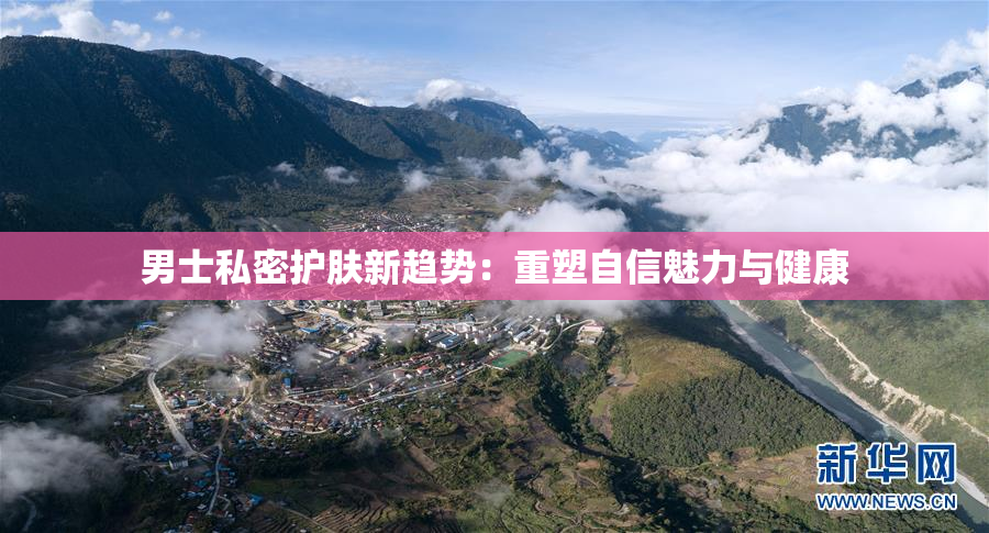 男士私密护肤新趋势：重塑自信魅力与健康