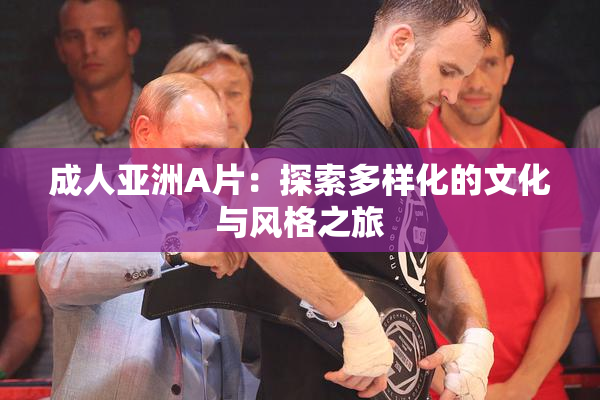 成人亚洲A片：探索多样化的文化与风格之旅