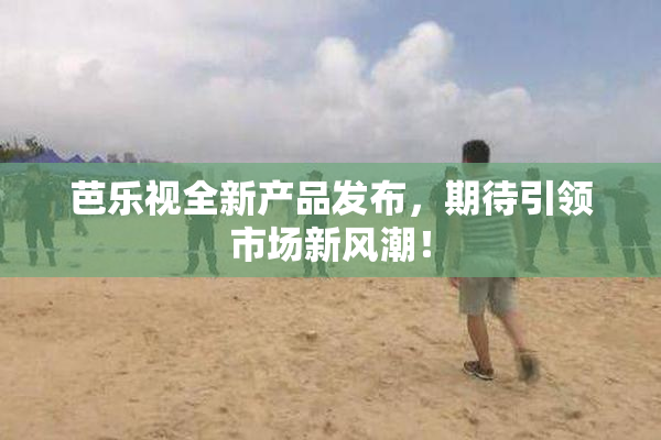芭乐视全新产品发布，期待引领市场新风潮！